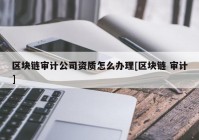 区块链审计公司资质怎么办理[区块链 审计]