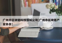 广州市区块链科技领域公司[广州市区块链产业协会]