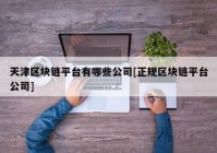 天津区块链平台有哪些公司[正规区块链平台公司]