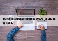 迪拜注册区块链公司的费用是多少[迪拜区块链合法吗]