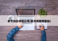 莱茨狗区块链公司[莱茨狗官网登陆]