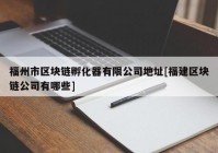 福州市区块链孵化器有限公司地址[福建区块链公司有哪些]