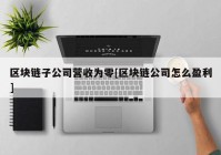 区块链子公司营收为零[区块链公司怎么盈利]