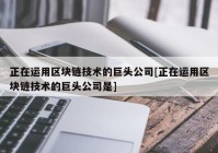 正在运用区块链技术的巨头公司[正在运用区块链技术的巨头公司是]