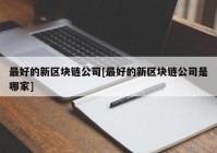 最好的新区块链公司[最好的新区块链公司是哪家]