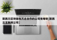 新西兰区块链和万达合作的公司有哪些[新西兰互联网公司]