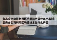 食品安全公司利用区块链技术做什么产品[食品安全公司利用区块链技术做什么产品]