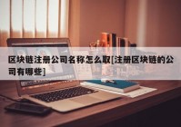 区块链注册公司名称怎么取[注册区块链的公司有哪些]