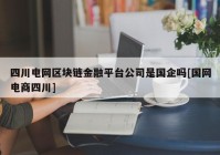 四川电网区块链金融平台公司是国企吗[国网电商四川]