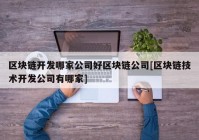 区块链开发哪家公司好区块链公司[区块链技术开发公司有哪家]