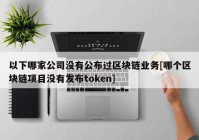 以下哪家公司没有公布过区块链业务[哪个区块链项目没有发布token]